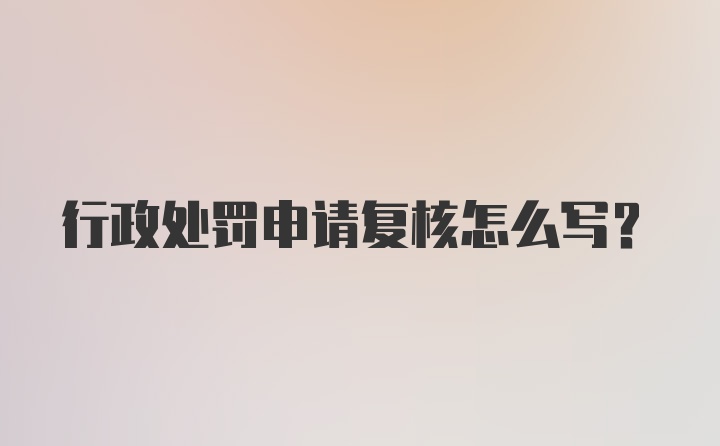 行政处罚申请复核怎么写？