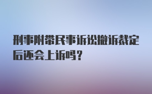 刑事附带民事诉讼撤诉裁定后还会上诉吗？