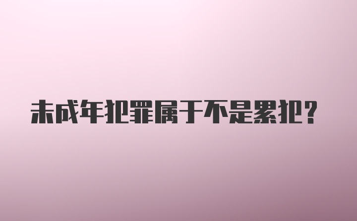 未成年犯罪属于不是累犯？