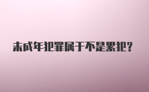 未成年犯罪属于不是累犯？