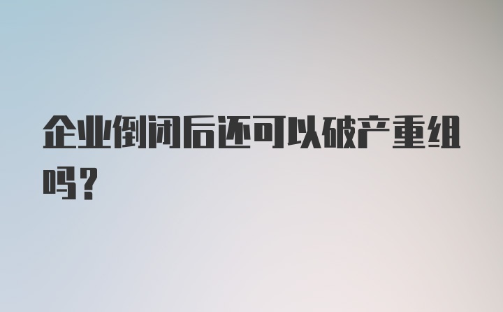 企业倒闭后还可以破产重组吗？