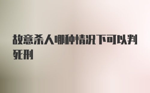 故意杀人哪种情况下可以判死刑