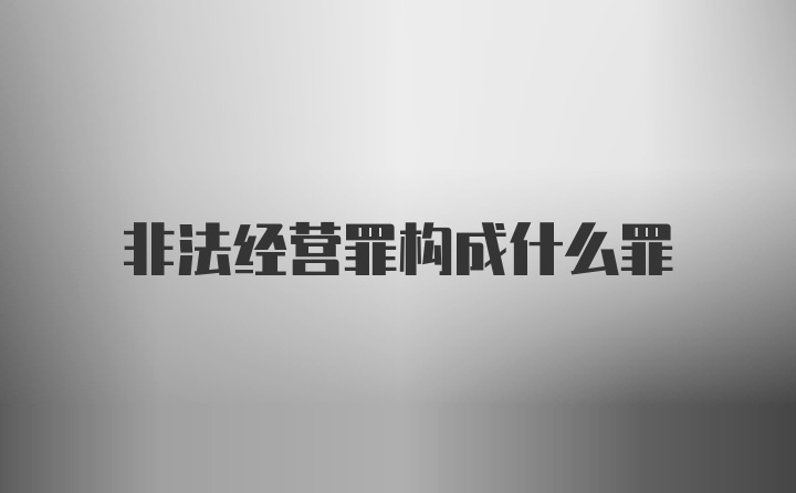 非法经营罪构成什么罪