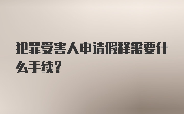 犯罪受害人申请假释需要什么手续?