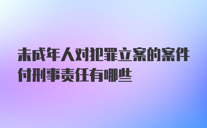 未成年人对犯罪立案的案件付刑事责任有哪些