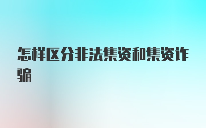 怎样区分非法集资和集资诈骗