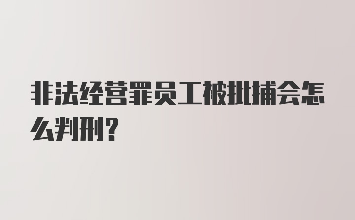 非法经营罪员工被批捕会怎么判刑？