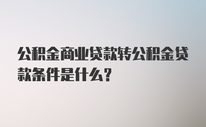 公积金商业贷款转公积金贷款条件是什么?