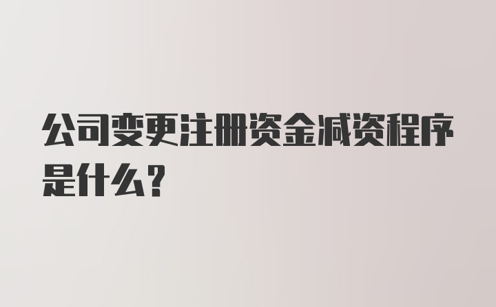 公司变更注册资金减资程序是什么？