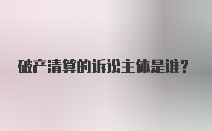 破产清算的诉讼主体是谁?