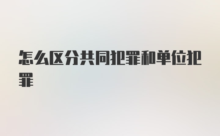 怎么区分共同犯罪和单位犯罪