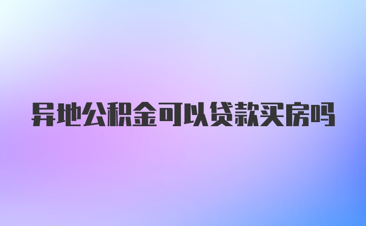 异地公积金可以贷款买房吗