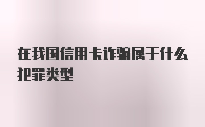 在我国信用卡诈骗属于什么犯罪类型