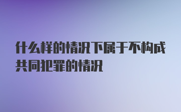 什么样的情况下属于不构成共同犯罪的情况