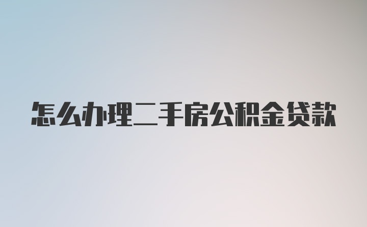 怎么办理二手房公积金贷款