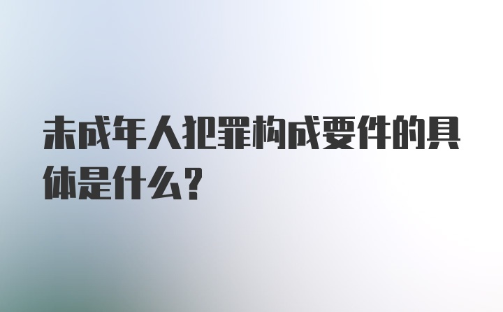 未成年人犯罪构成要件的具体是什么？