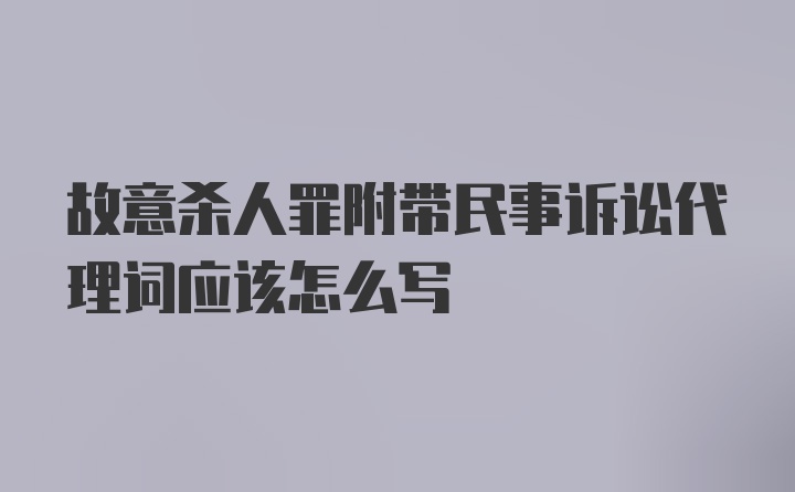 故意杀人罪附带民事诉讼代理词应该怎么写