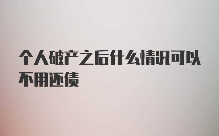 个人破产之后什么情况可以不用还债