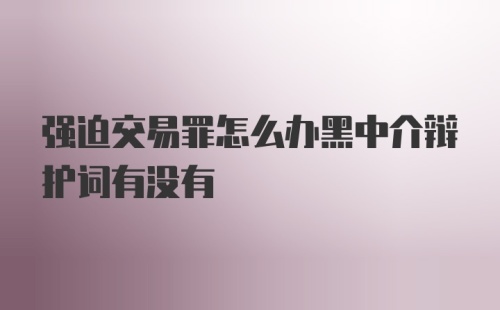 强迫交易罪怎么办黑中介辩护词有没有