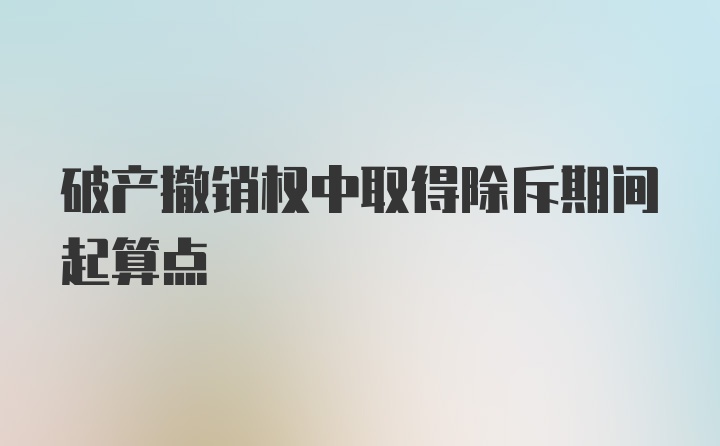 破产撤销权中取得除斥期间起算点