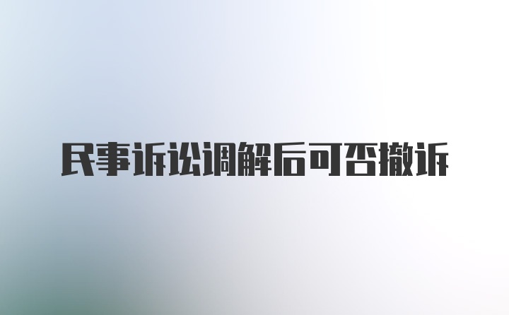 民事诉讼调解后可否撤诉