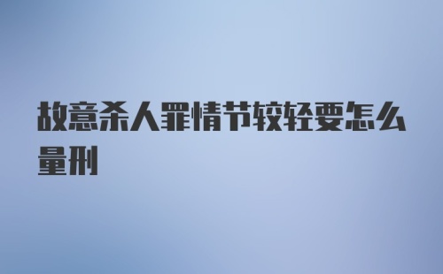 故意杀人罪情节较轻要怎么量刑