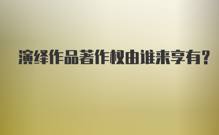 演绎作品著作权由谁来享有？