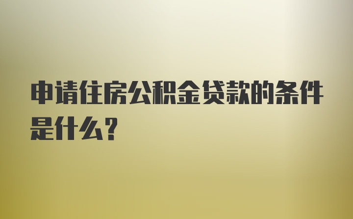 申请住房公积金贷款的条件是什么？