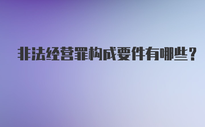 非法经营罪构成要件有哪些？