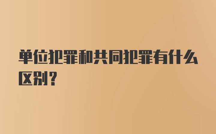 单位犯罪和共同犯罪有什么区别？