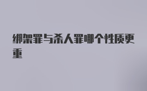 绑架罪与杀人罪哪个性质更重