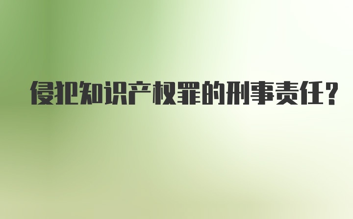 侵犯知识产权罪的刑事责任？