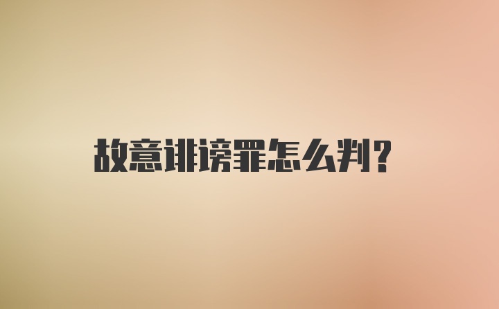 故意诽谤罪怎么判？