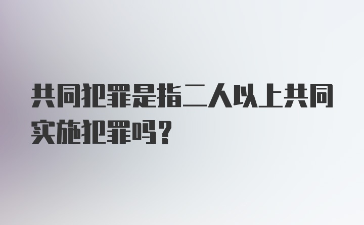 共同犯罪是指二人以上共同实施犯罪吗？