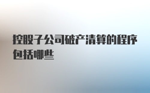 控股子公司破产清算的程序包括哪些