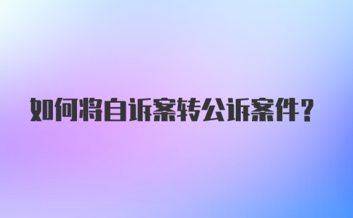 如何将自诉案转公诉案件？