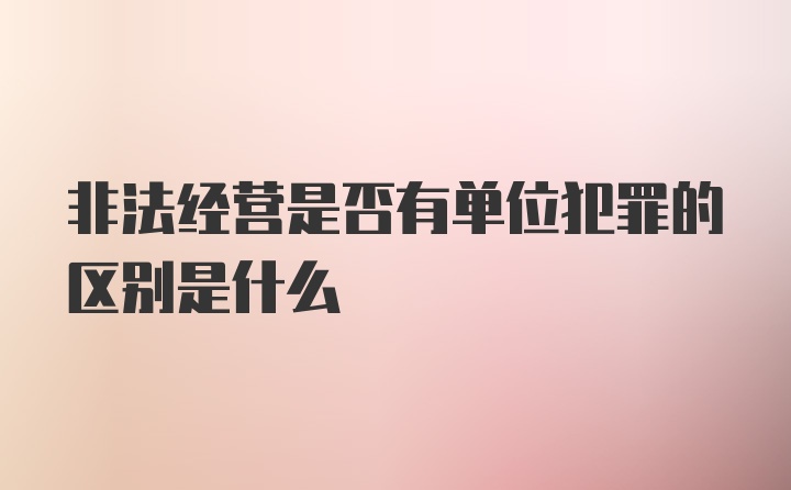 非法经营是否有单位犯罪的区别是什么