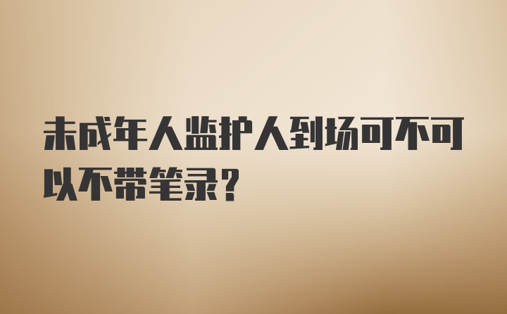 未成年人监护人到场可不可以不带笔录？