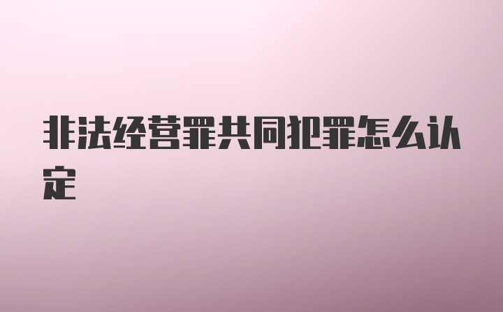 非法经营罪共同犯罪怎么认定