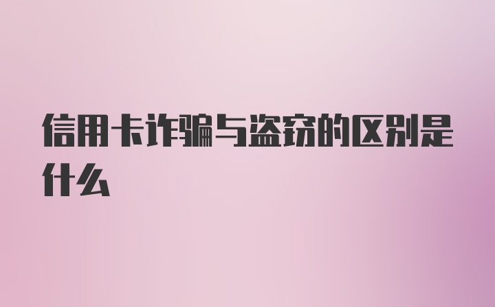 信用卡诈骗与盗窃的区别是什么