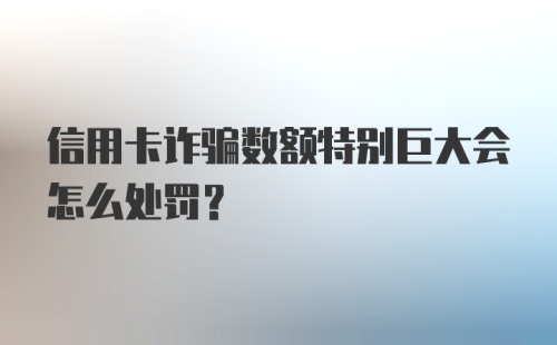 信用卡诈骗数额特别巨大会怎么处罚？