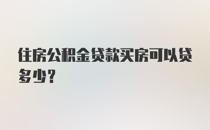 住房公积金贷款买房可以贷多少？