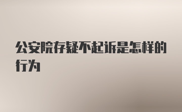 公安院存疑不起诉是怎样的行为