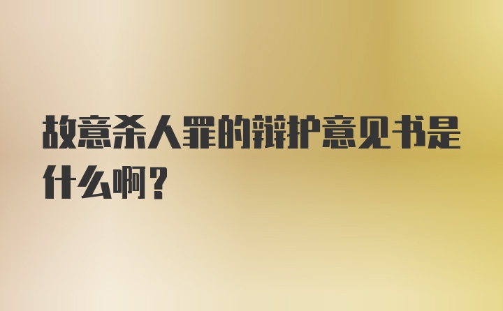 故意杀人罪的辩护意见书是什么啊？