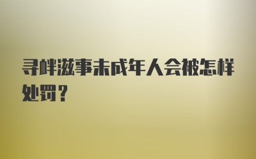 寻衅滋事未成年人会被怎样处罚？