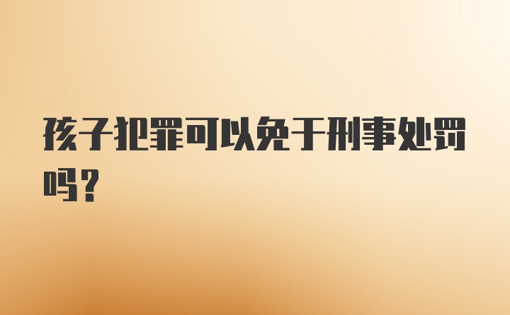 孩子犯罪可以免于刑事处罚吗？