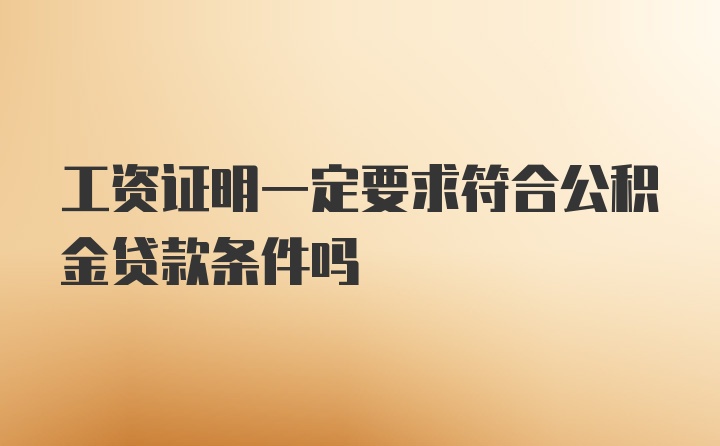 工资证明一定要求符合公积金贷款条件吗