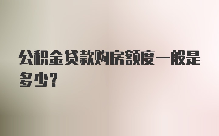 公积金贷款购房额度一般是多少？