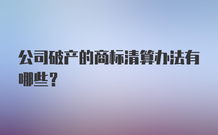 公司破产的商标清算办法有哪些？