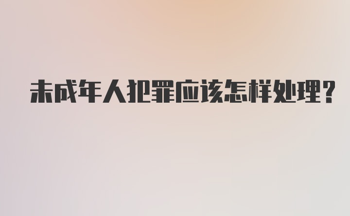 未成年人犯罪应该怎样处理？